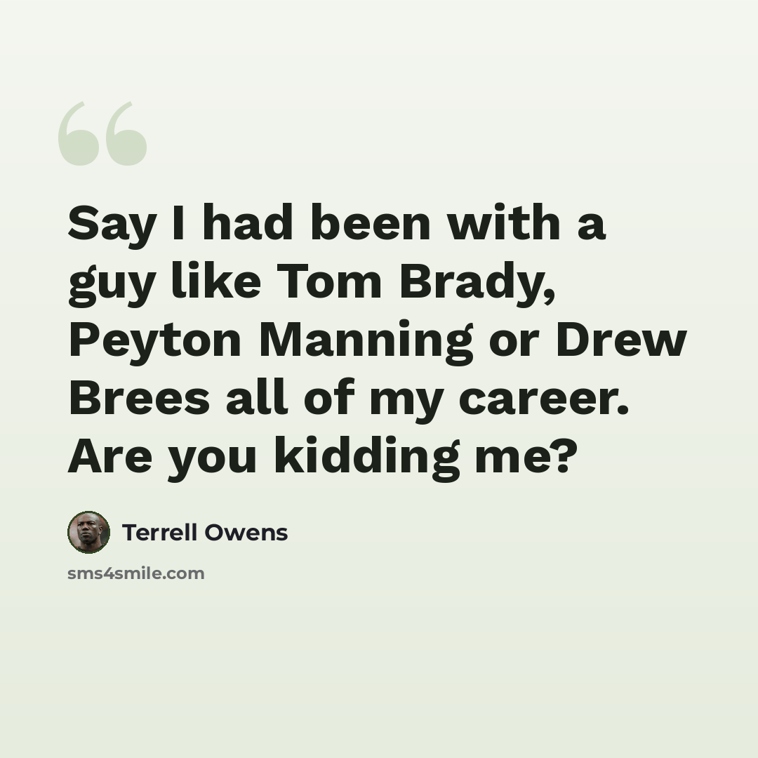 “Say I had been with a guy like Tom Brady, Peyton Manning or Drew Brees all of my career. Are you kidding me?” quote by Terrell Owens