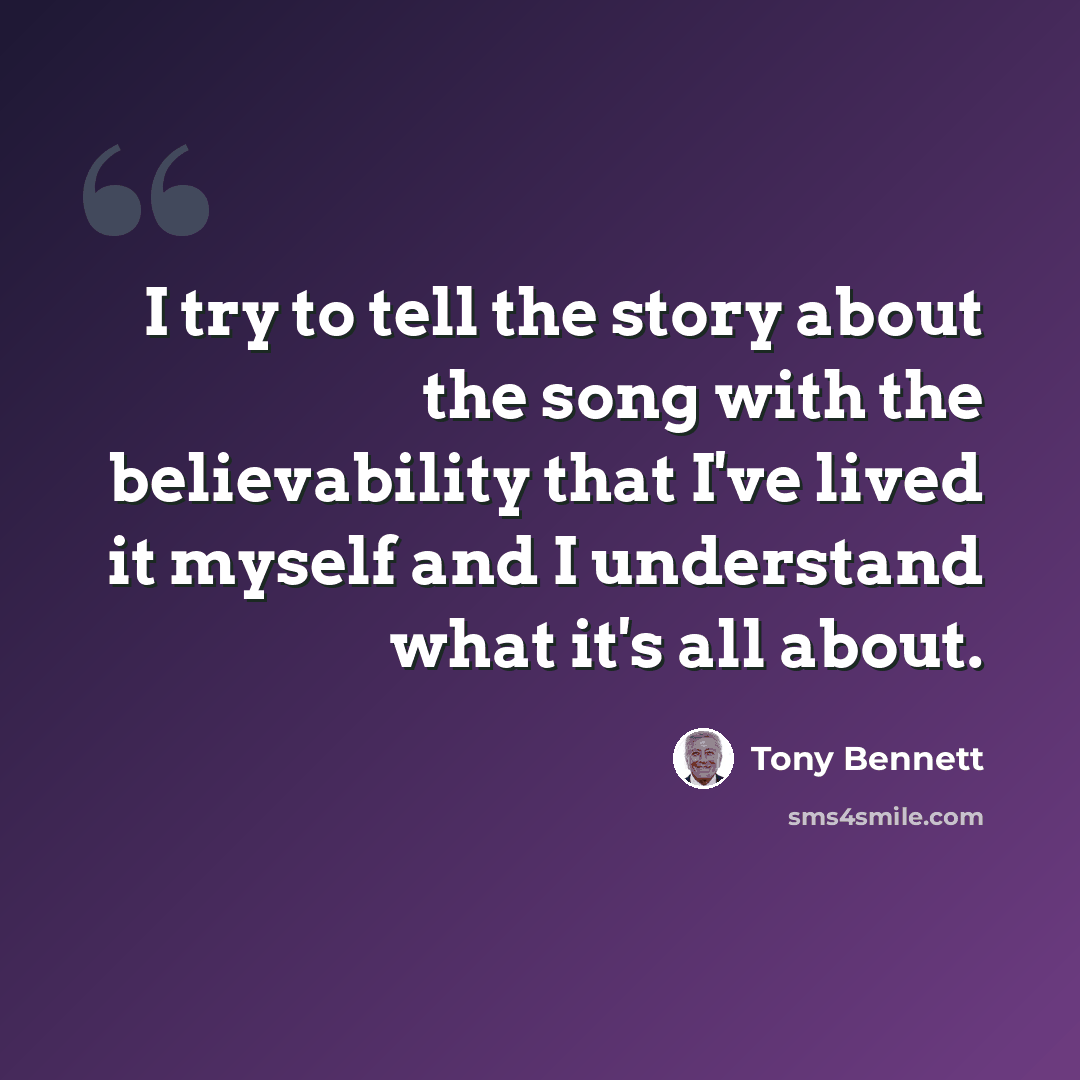 “I try to tell the story about the song with the believability that I've lived it myself and I understand what it's all about.” quote by Tony Bennett