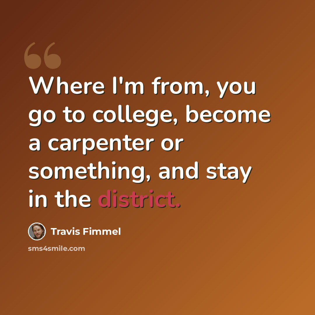 “Where I'm from, you go to college, become a carpenter or something, and stay in the district.” quote by Travis Fimmel