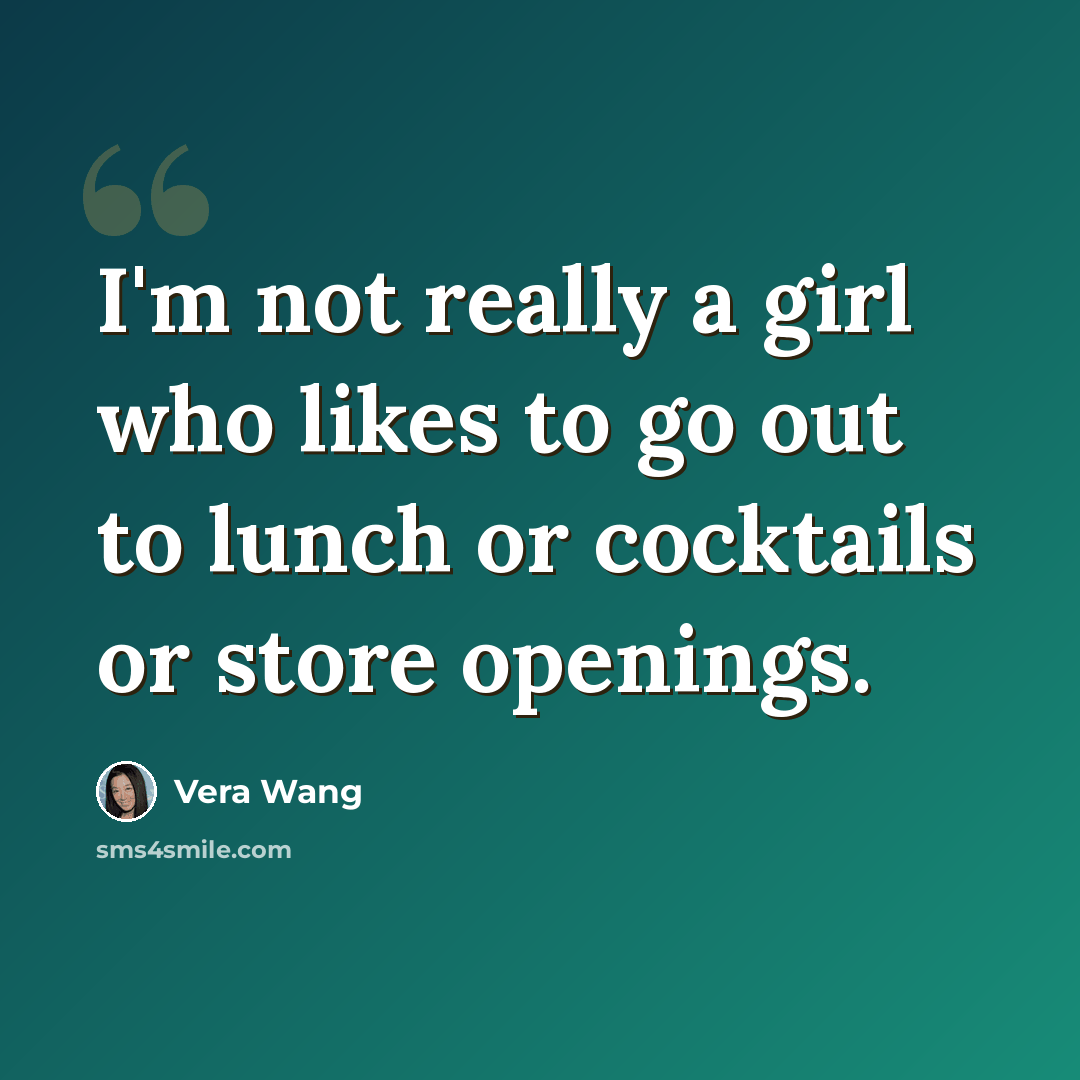 “I'm not really a girl who likes to go out to lunch or cocktails or store openings.” quote by Vera Wang