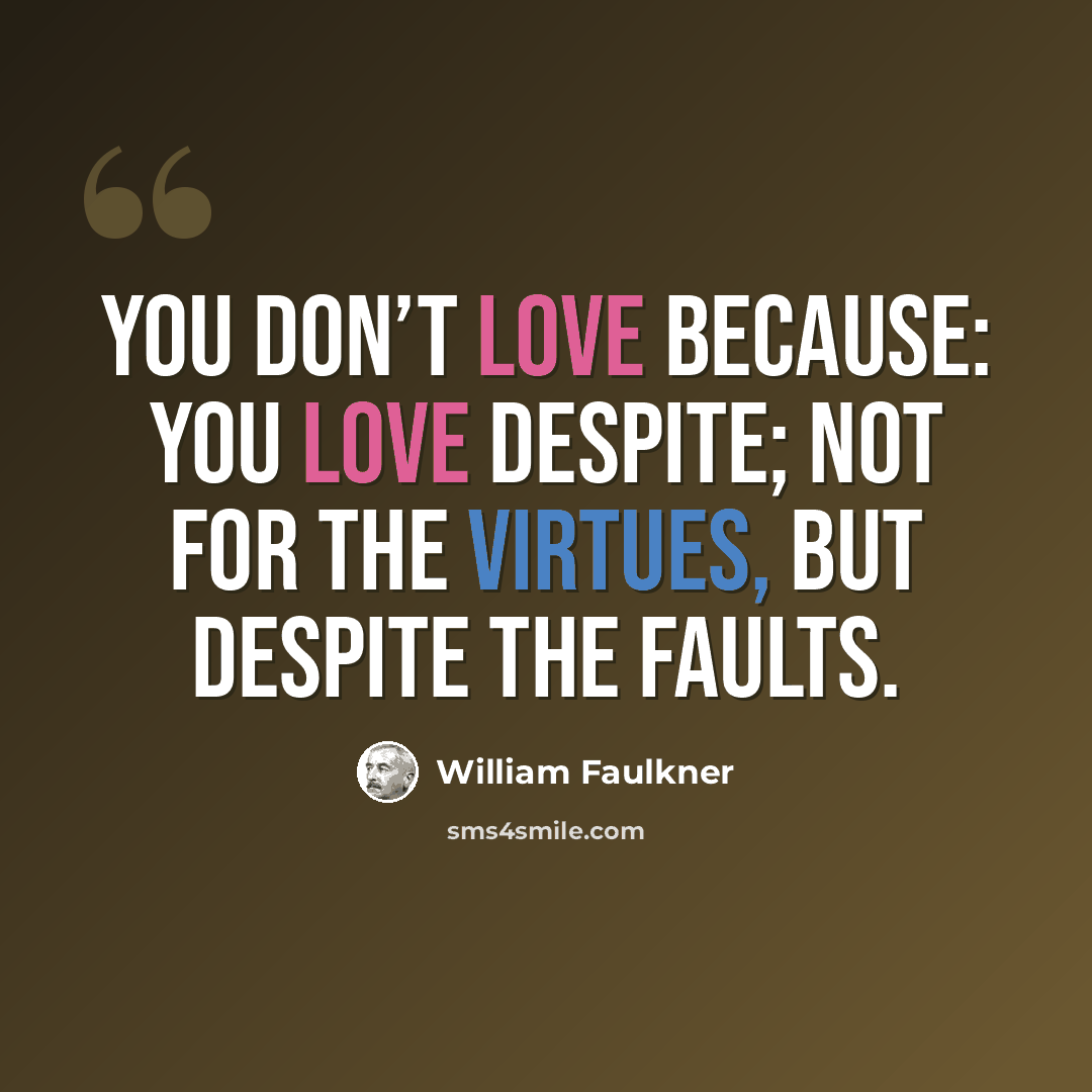 “You don’t love because: you love despite; not for the virtues, but despite the faults.” quote by William Faulkner