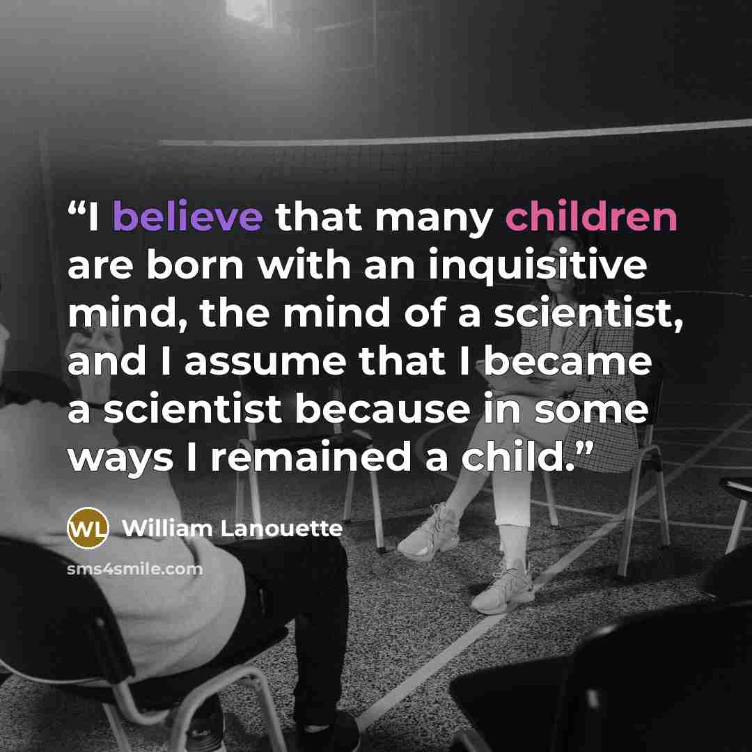 “I believe that many children are born with an inquisitive mind, the mind of a scientist, and I assume that I became a scientist because in some ways I remained a child.” quote by William Lanouette