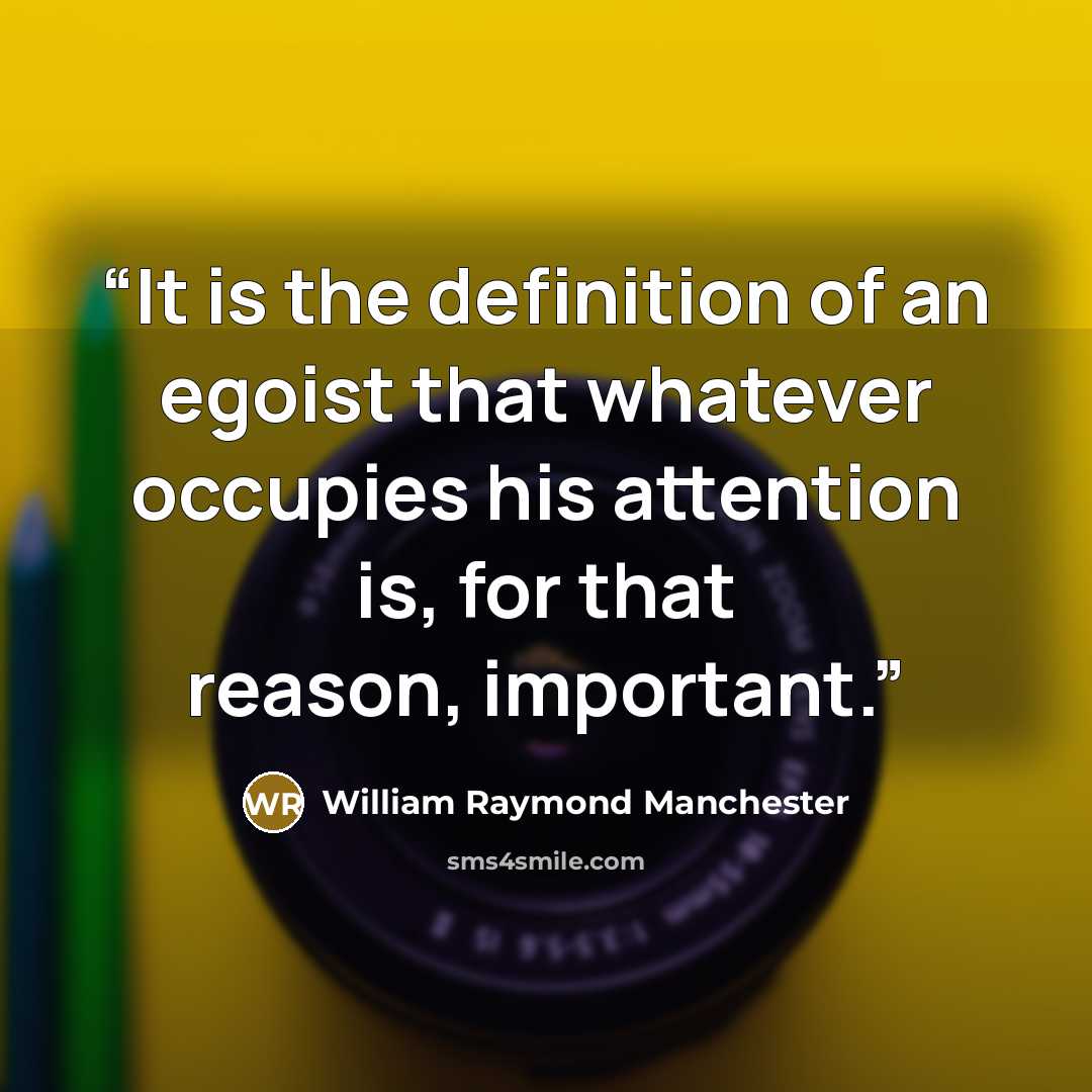 “It is the definition of an egoist that whatever occupies his attention is, for that reason, important.” quote by William Raymond Manchester