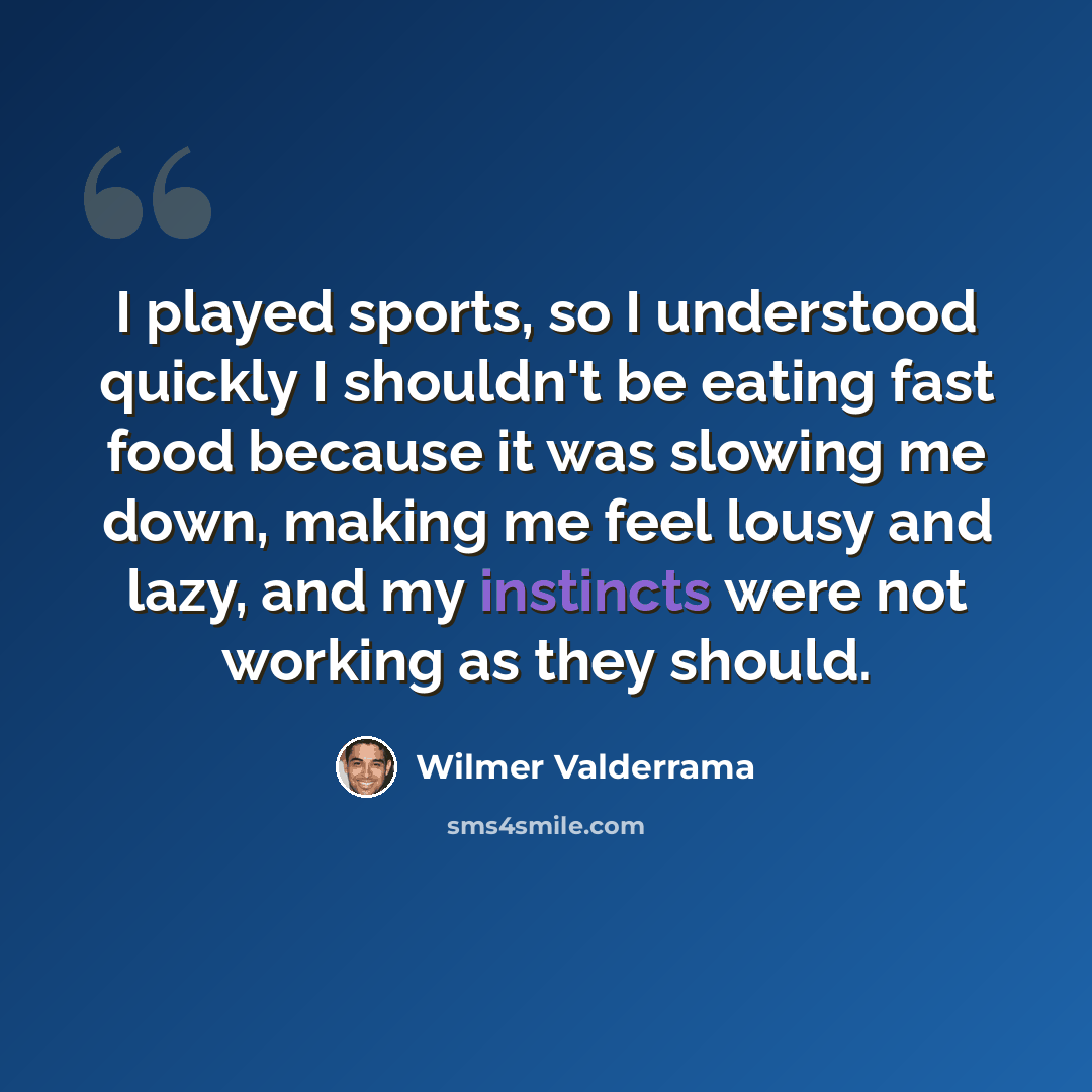 “I played sports, so I understood quickly I shouldn't be eating fast food because it was slowing me down, making me feel lousy and lazy, and my instincts were not working as they should.” quote by Wilmer Valderrama