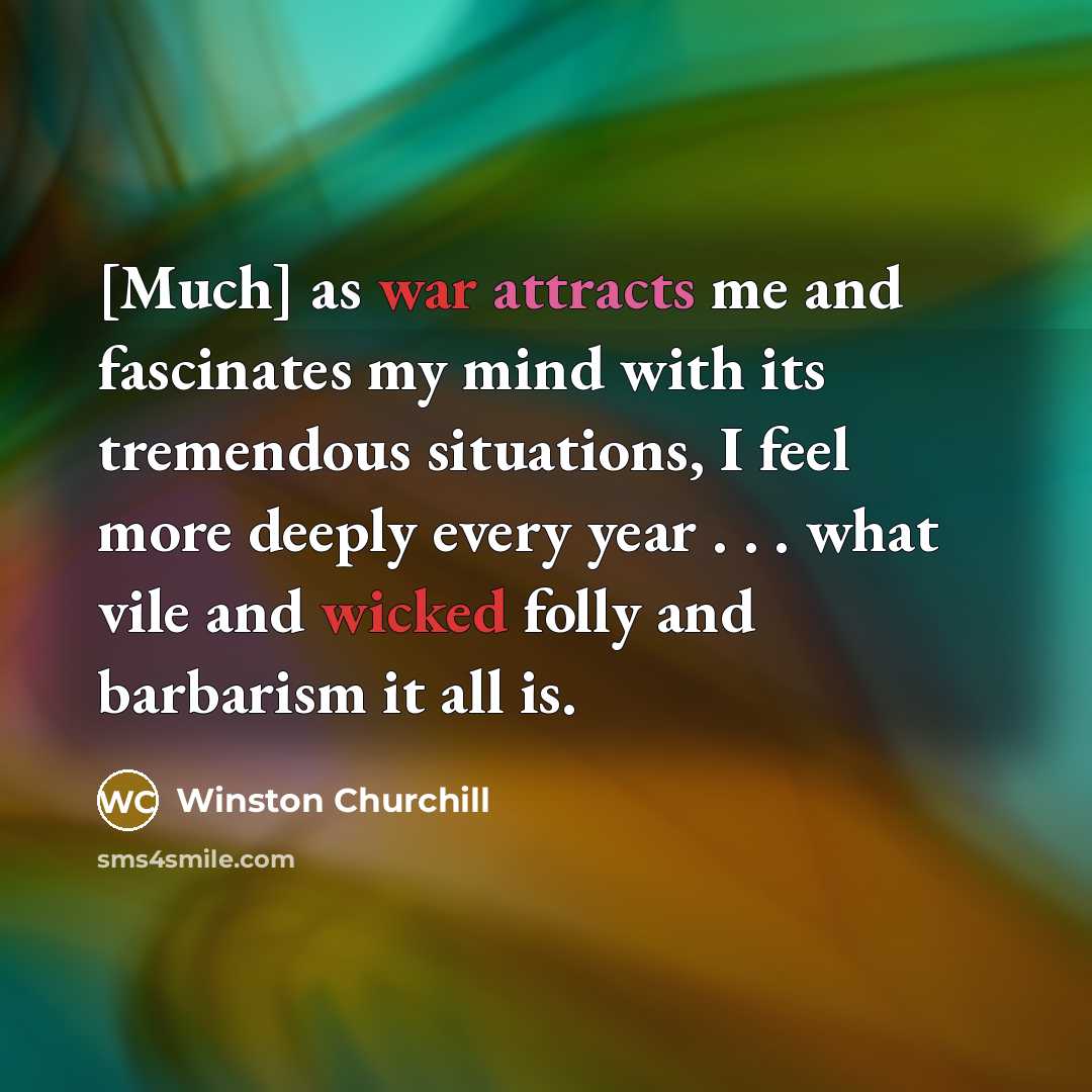 “[Much] as war attracts me and fascinates my mind with its tremendous situations, I feel more deeply every year . . . what vile and wicked folly and barbarism it all is.” quote by Winston Churchill