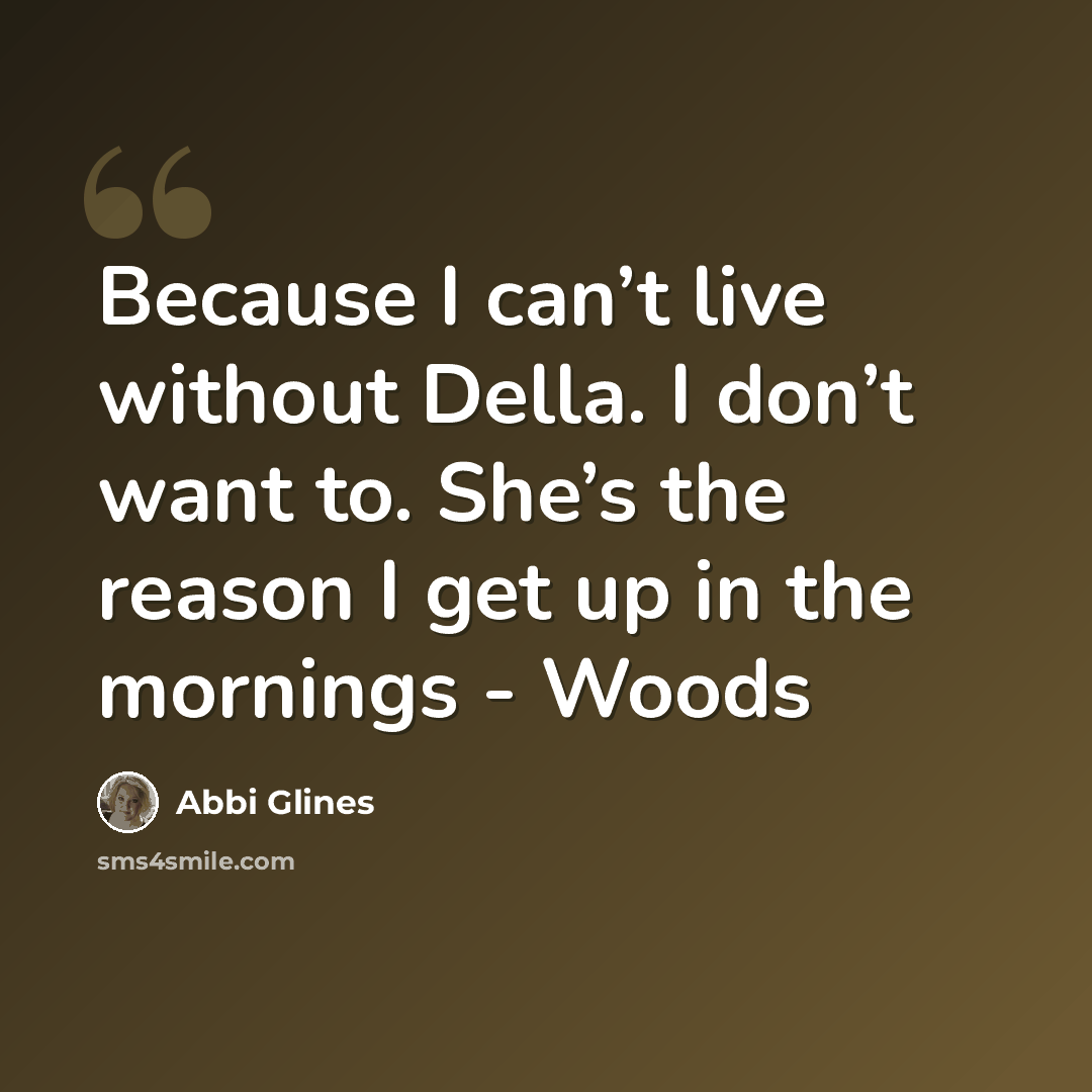 “Because I can’t live without Della. I don’t want to. She’s the reason I get up in the mornings - Woods” quote by Abbi Glines