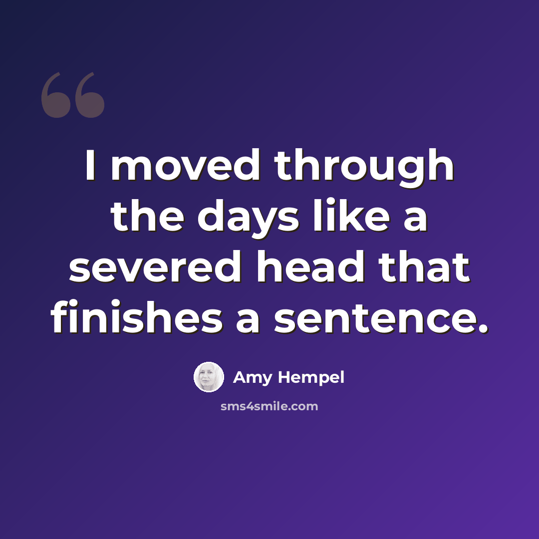 “I moved through the days like a severed head that finishes a sentence.” quote by Amy Hempel