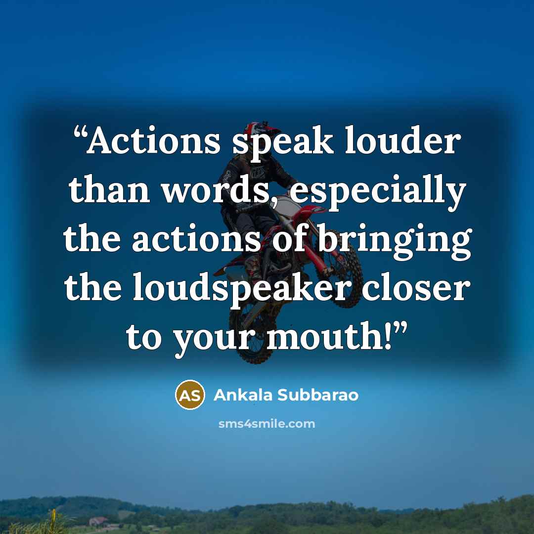 “Actions speak louder than words, especially the actions of bringing the loudspeaker closer to your mouth!” quote by Ankala Subbarao