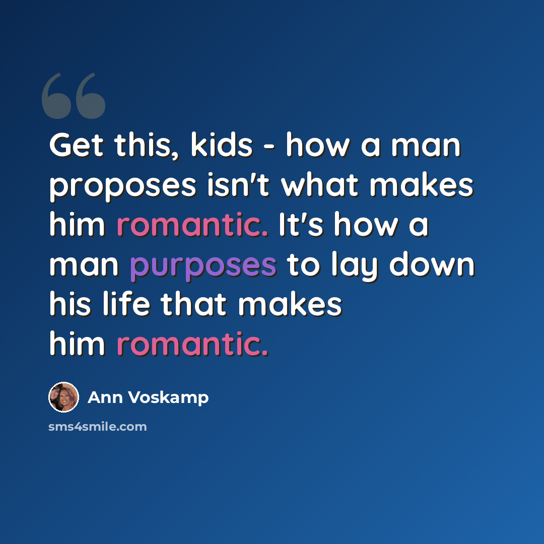 “Get this, kids - how a man proposes isn't what makes him romantic. It's how a man purposes to lay down his life that makes him romantic.” quote by Ann Voskamp