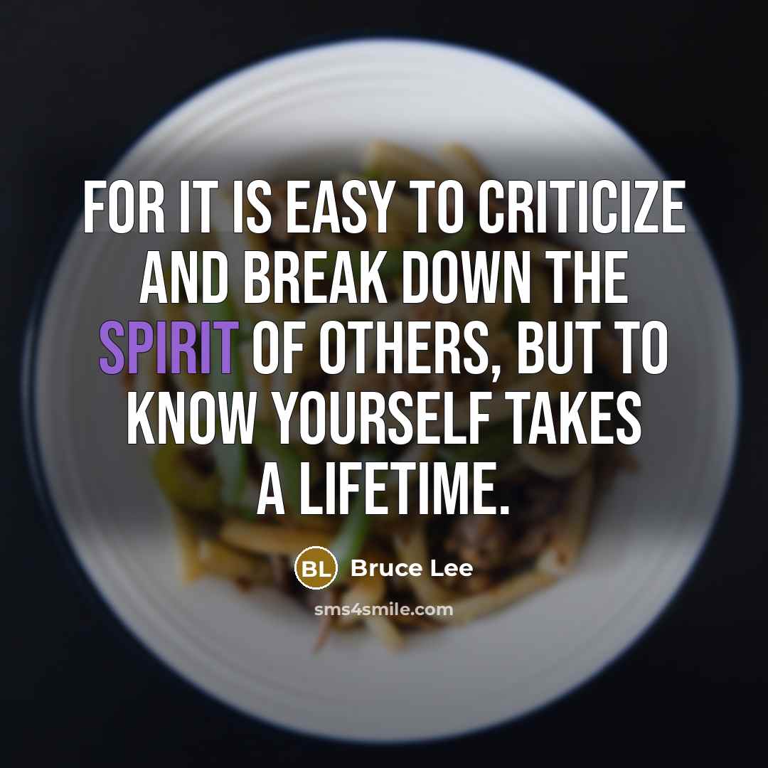 “For it is easy to criticize and break down the spirit of others, but to know yourself takes a lifetime.” quote by Bruce Lee