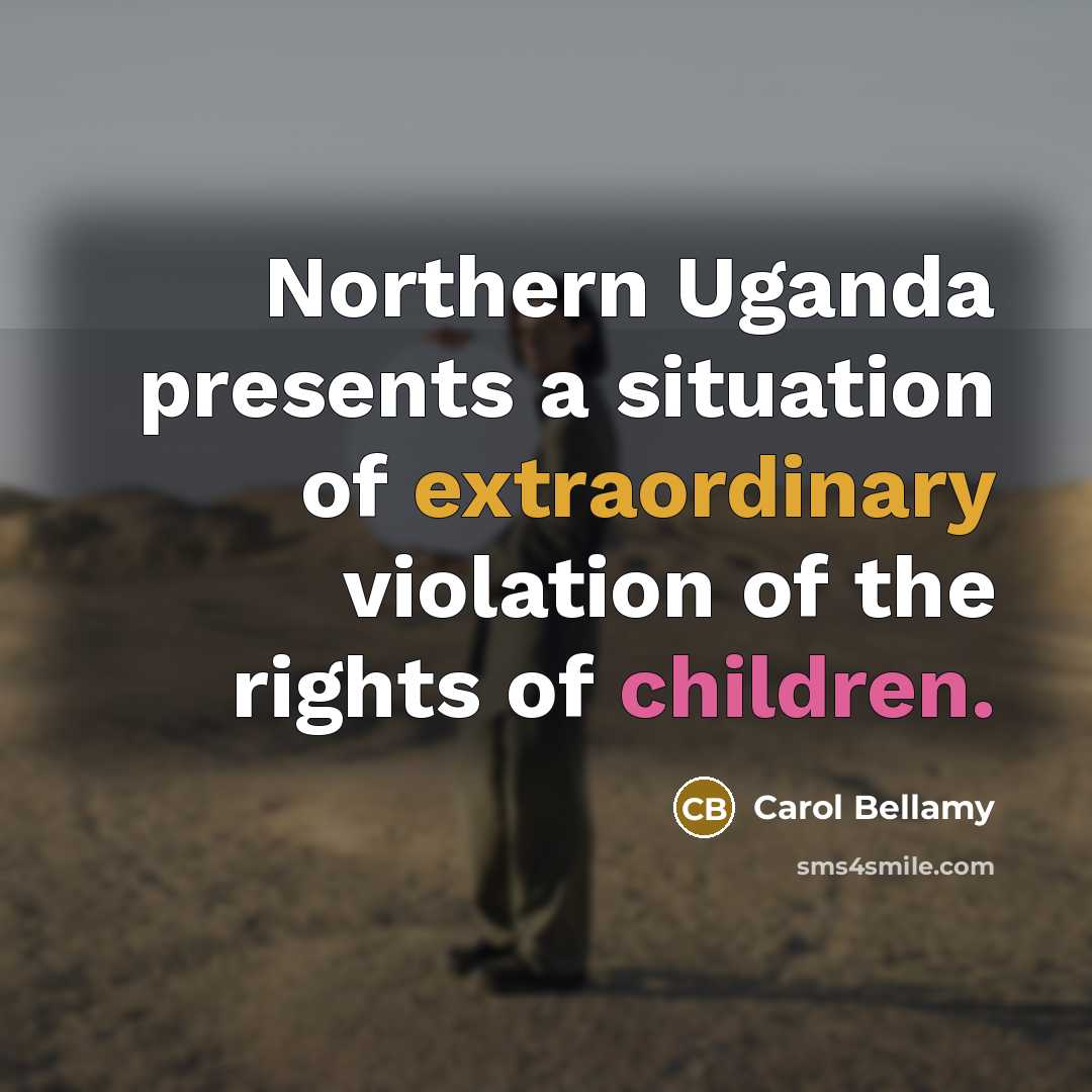 “Northern Uganda presents a situation of extraordinary violation of the rights of children.” quote by Carol Bellamy