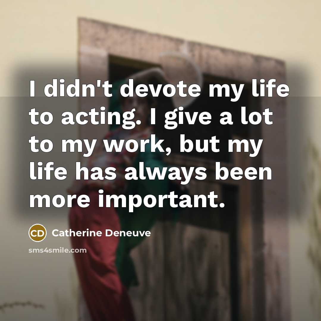 “I didn't devote my life to acting. I give a lot to my work, but my life has always been more important.” quote by Catherine Deneuve