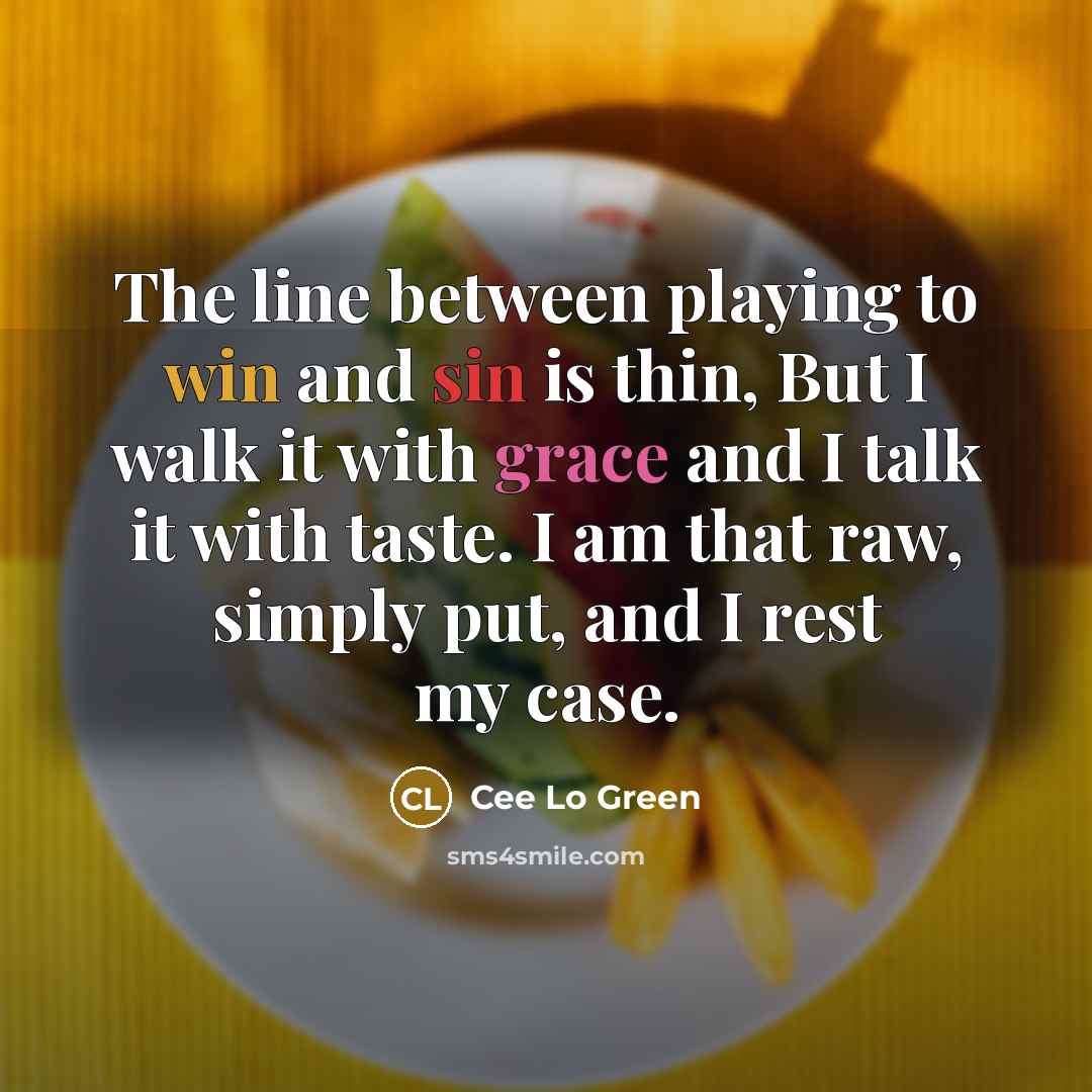 “The line between playing to win and sin is thin, But I walk it with grace and I talk it with taste. I am that raw, simply put, and I rest my case.” quote by Cee Lo Green