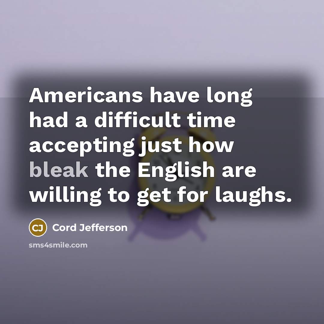 “Americans have long had a difficult time accepting just how bleak the English are willing to get for laughs.” quote by Cord Jefferson
