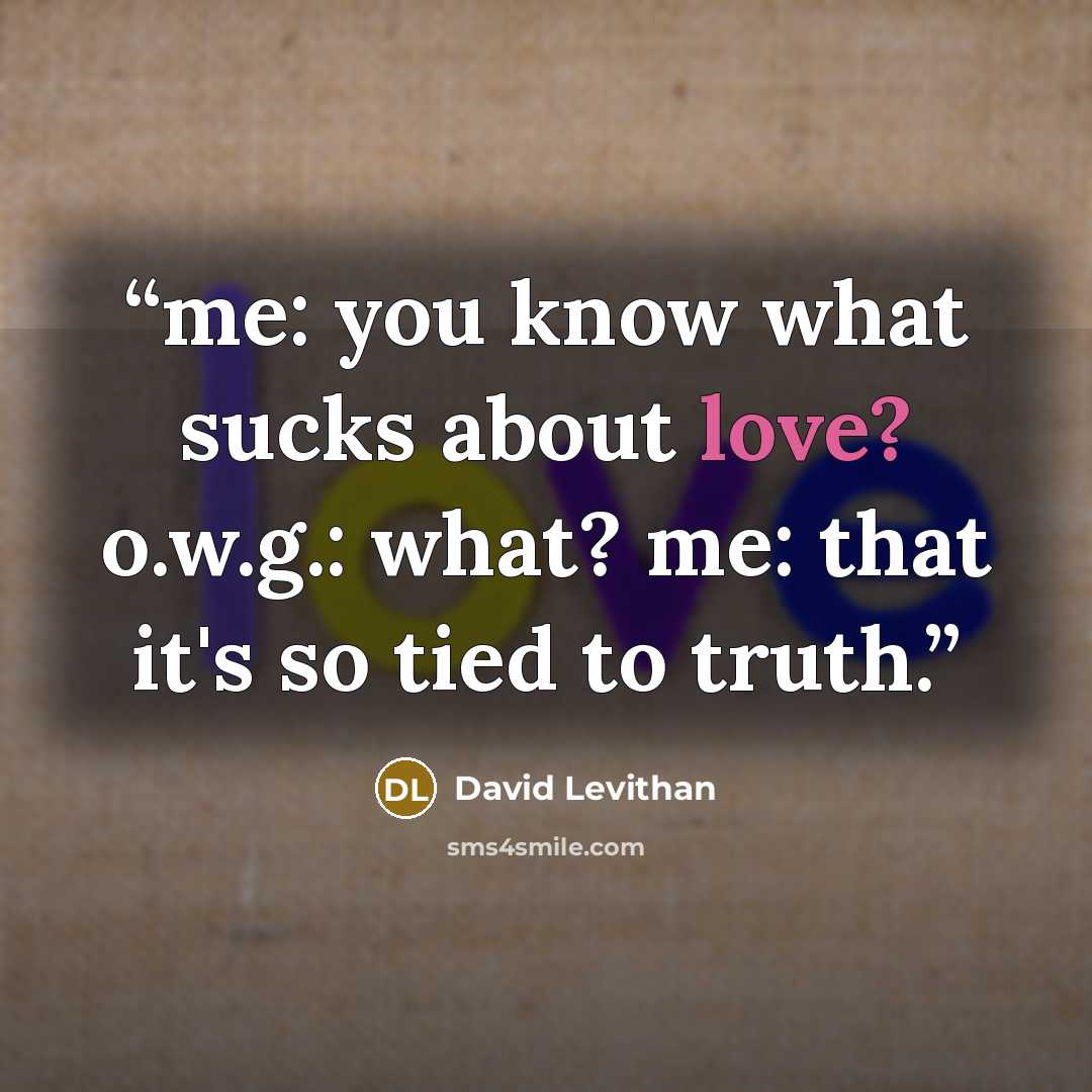 “me: you know what sucks about love? o.w.g.: what? me: that it's so tied to truth.” quote by David Levithan