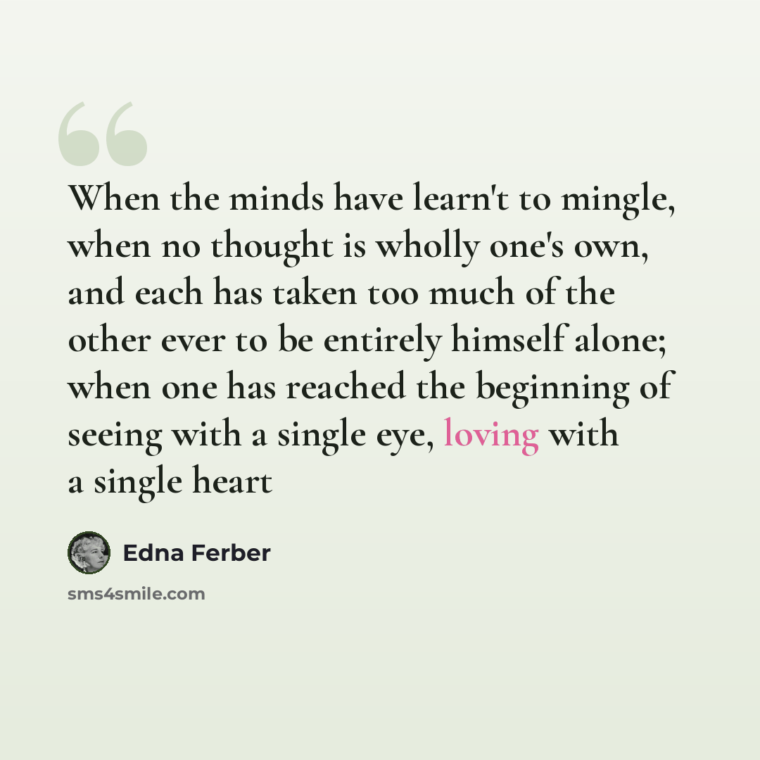 “When the minds have learn't to mingle, when no thought is wholly one's own, and each has taken too much of the other ever to be entirely himself alone; when one has reached the beginning of seeing with a single eye, loving with a single heart” quote by Edna Ferber