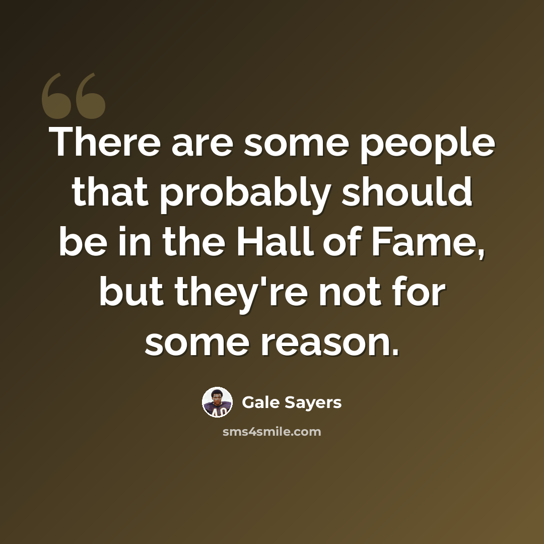 “There are some people that probably should be in the Hall of Fame, but they're not for some reason.” quote by Gale Sayers