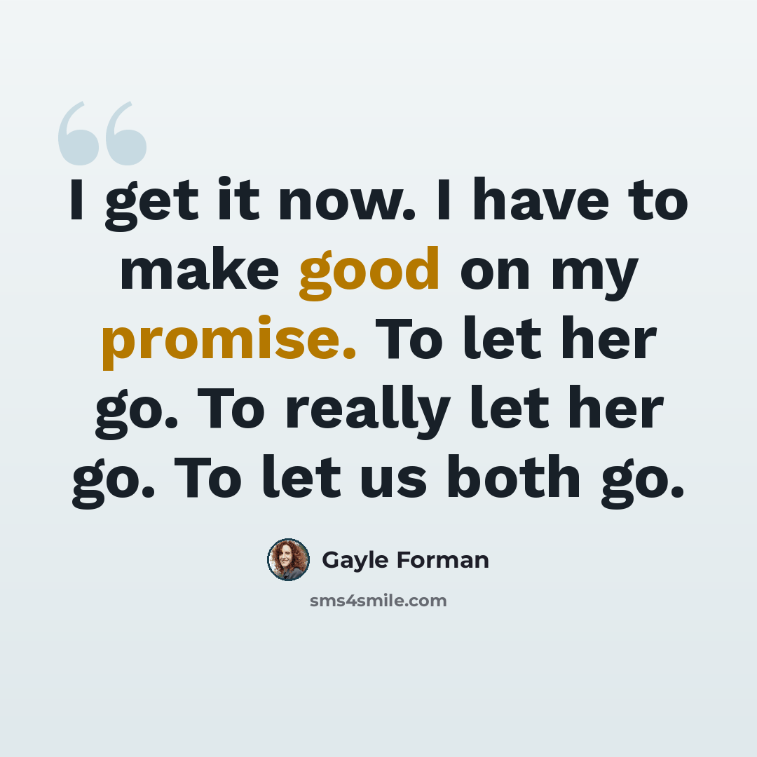 “I get it now. I have to make good on my promise. To let her go. To really let her go. To let us both go.” quote by Gayle Forman