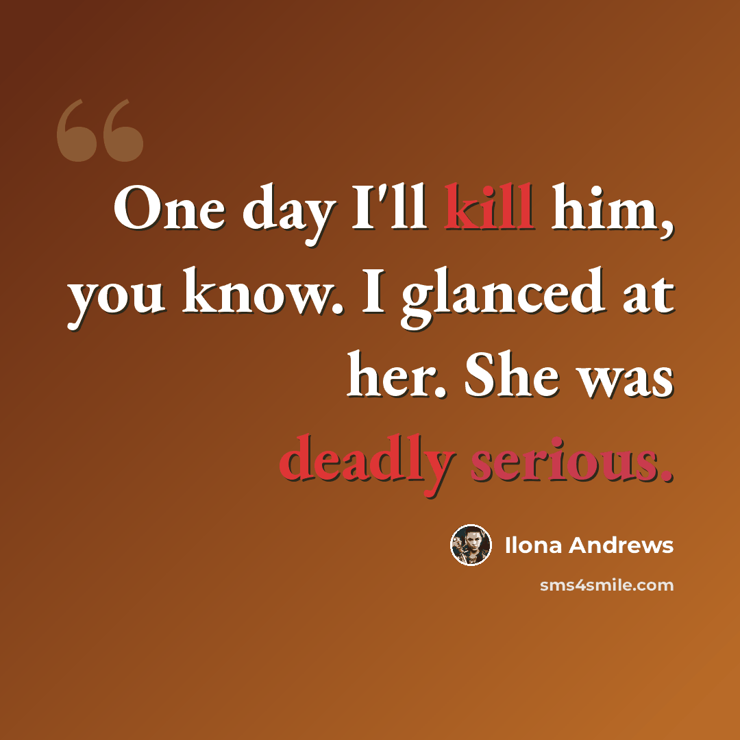 “One day I'll kill him, you know. I glanced at her. She was deadly serious.” quote by Ilona Andrews