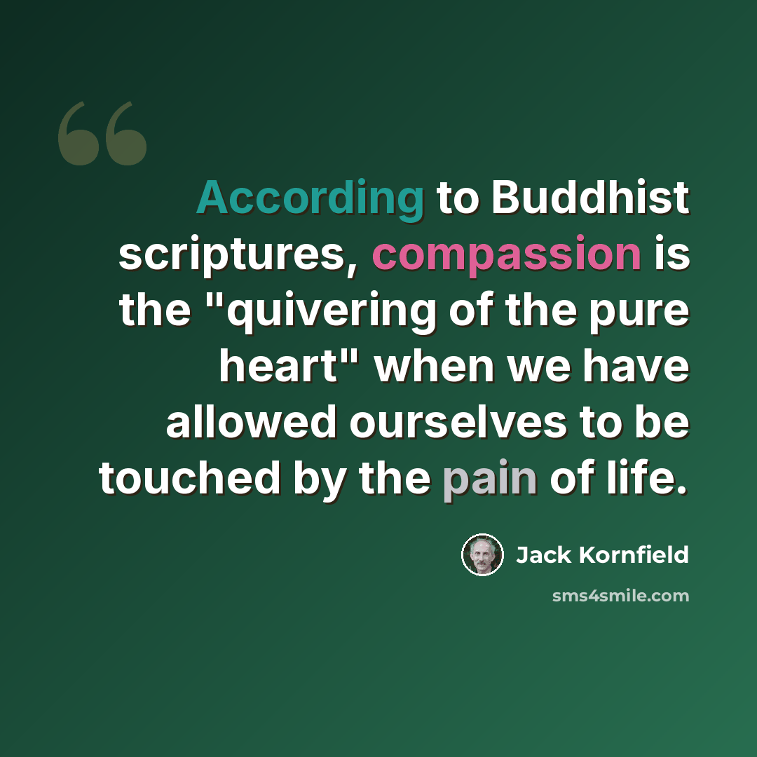 “According to Buddhist scriptures, compassion is the "quivering of the pure heart" when we have allowed ourselves to be touched by the pain of life.” quote by Jack Kornfield