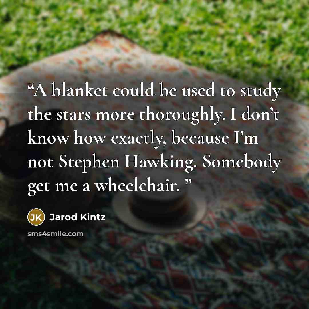 “A blanket could be used to study the stars more thoroughly. I don’t know how exactly, because I’m not Stephen Hawking. Somebody get me a wheelchair.” quote by Jarod Kintz