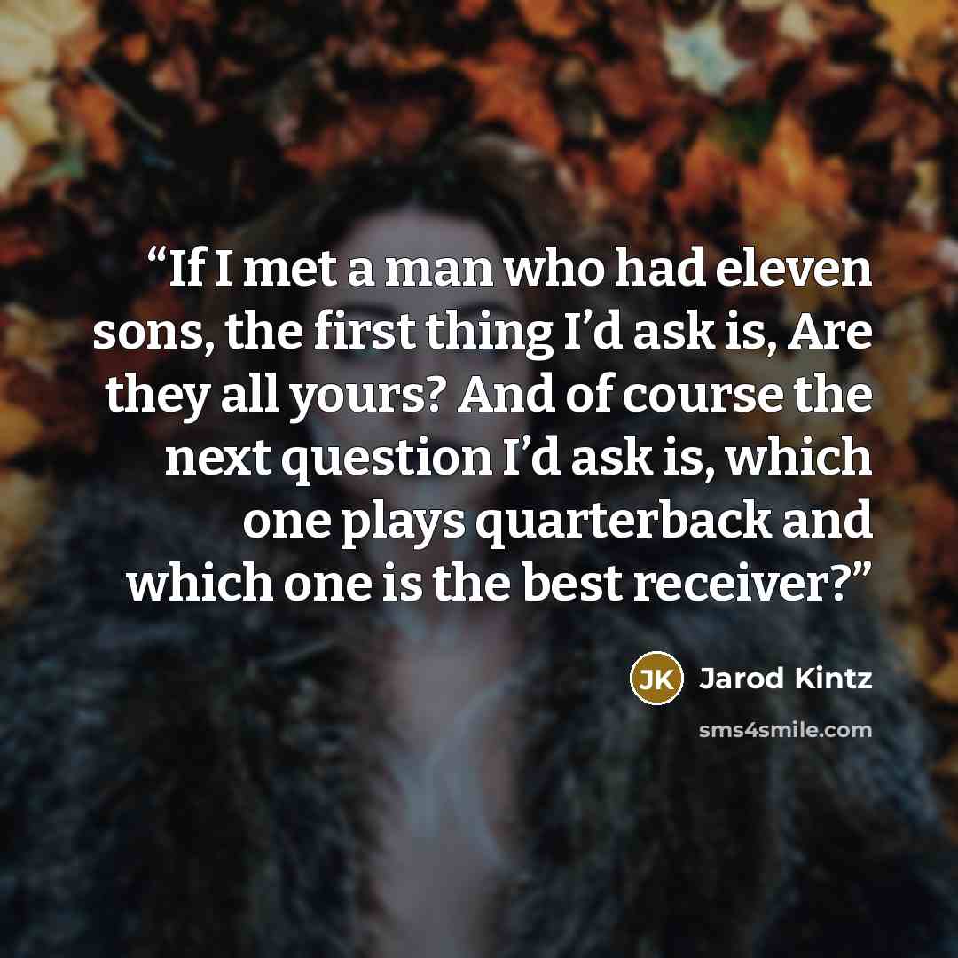 “If I met a man who had eleven sons, the first thing I’d ask is, Are they all yours? And of course the next question I’d ask is, which one plays quarterback and which one is the best receiver?” quote by Jarod Kintz