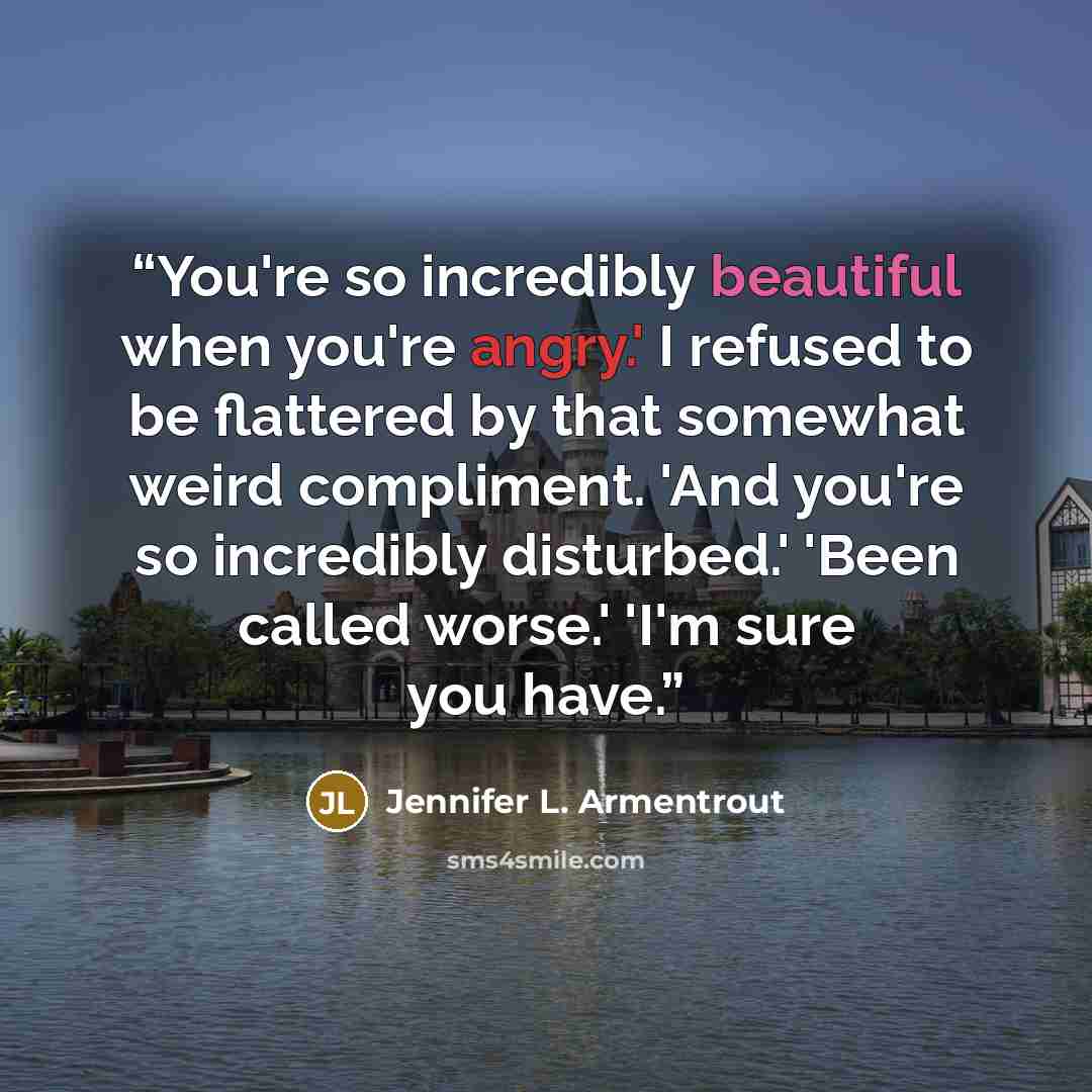 “You're so incredibly beautiful when you're angry.' I refused to be flattered by that somewhat weird compliment. 'And you're so incredibly disturbed.' 'Been called worse.' 'I'm sure you have.” quote by Jennifer L. Armentrout