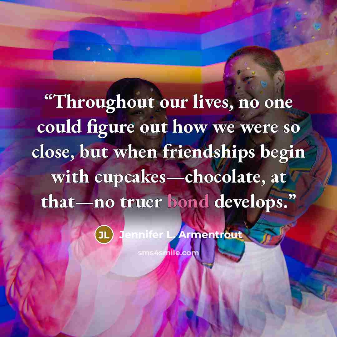 “Throughout our lives, no one could figure out how we were so close, but when friendships begin with cupcakes—chocolate, at that—no truer bond develops.” quote by Jennifer L. Armentrout