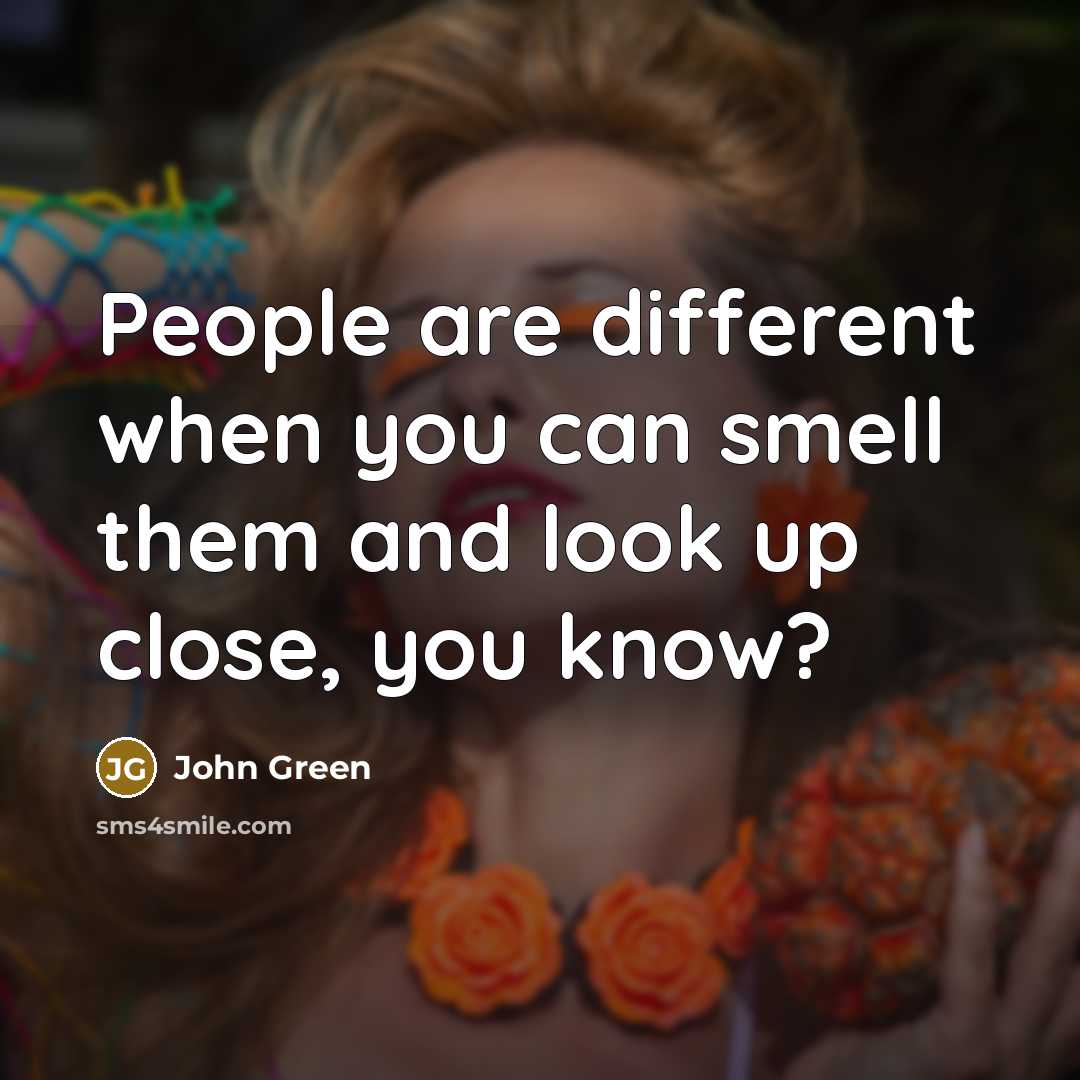 “People are different when you can smell them and look up close, you know?” quote by John Green