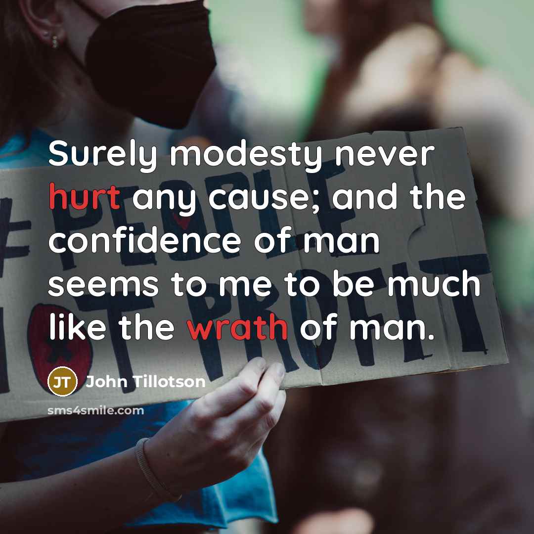 “Surely modesty never hurt any cause; and the confidence of man seems to me to be much like the wrath of man.” quote by John Tillotson
