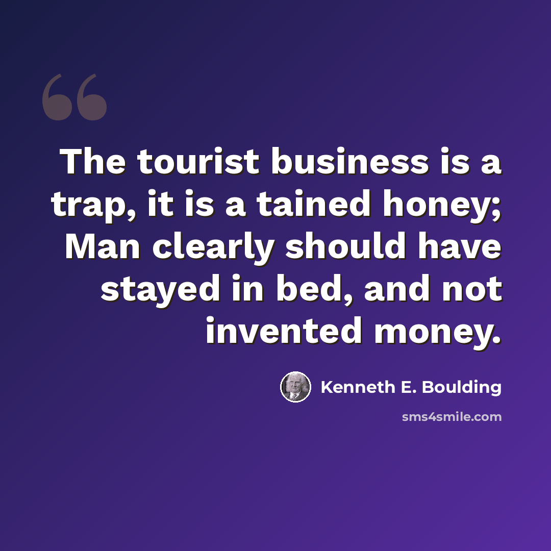“The tourist business is a trap, it is a tained honey; Man clearly should have stayed in bed, and not invented money.” quote by Kenneth E. Boulding
