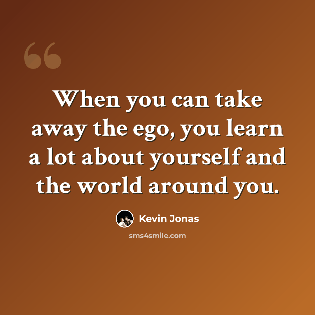 “When you can take away the ego, you learn a lot about yourself and the world around you.” quote by Kevin Jonas