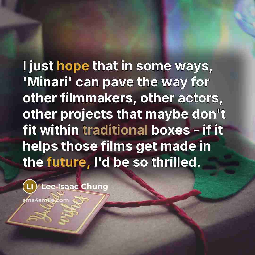 “I just hope that in some ways, 'Minari' can pave the way for other filmmakers, other actors, other projects that maybe don't fit within traditional boxes - if it helps those films get made in the future, I'd be so thrilled.” quote by Lee Isaac Chung