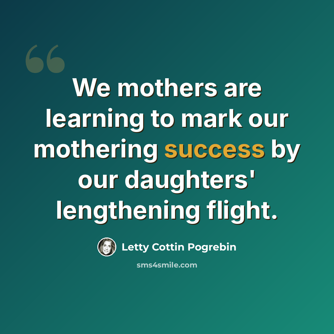 “We mothers are learning to mark our mothering success by our daughters' lengthening flight.” quote by Letty Cottin Pogrebin