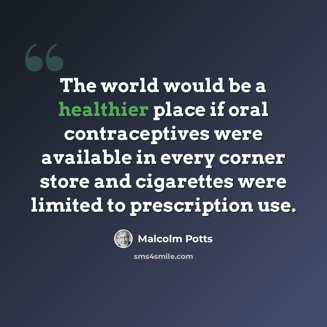 “The world would be a healthier place if oral contraceptives were available in every corner store and cigarettes were limited to prescription use.” quote by Malcolm Potts