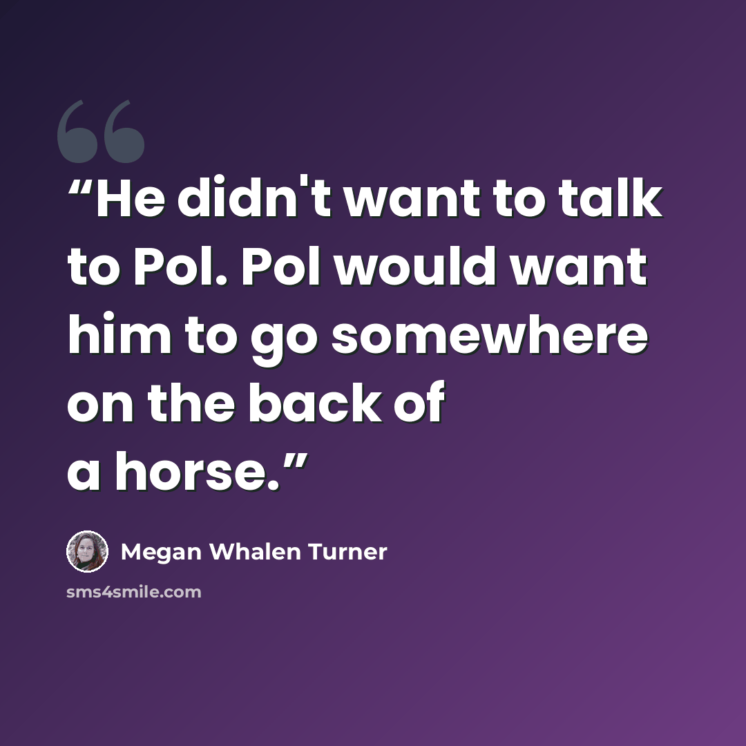 “He didn't want to talk to Pol. Pol would want him to go somewhere on the back of a horse.” quote by Megan Whalen Turner