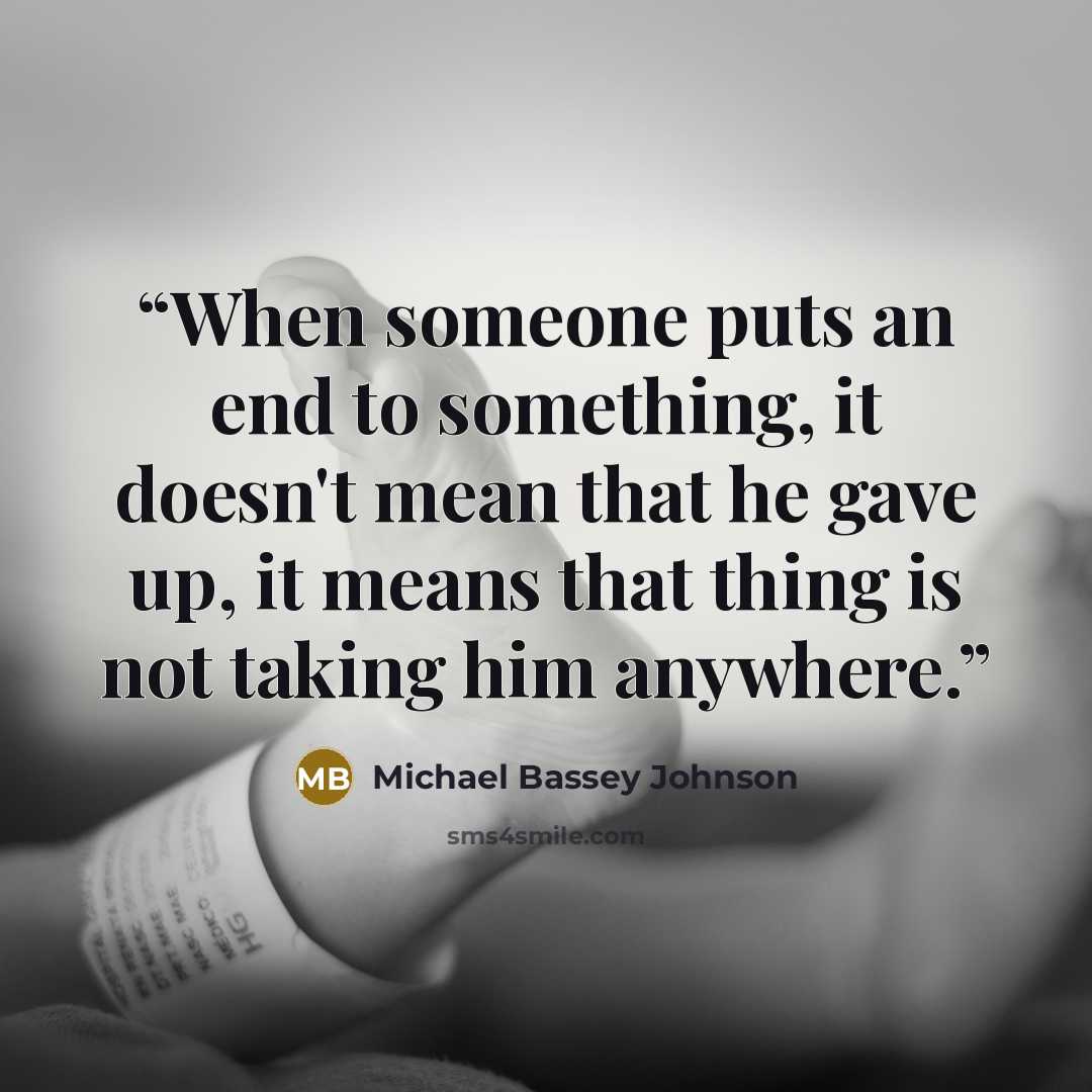 “When someone puts an end to something, it doesn't mean that he gave up, it means that thing is not taking him anywhere.” quote by Michael Bassey Johnson