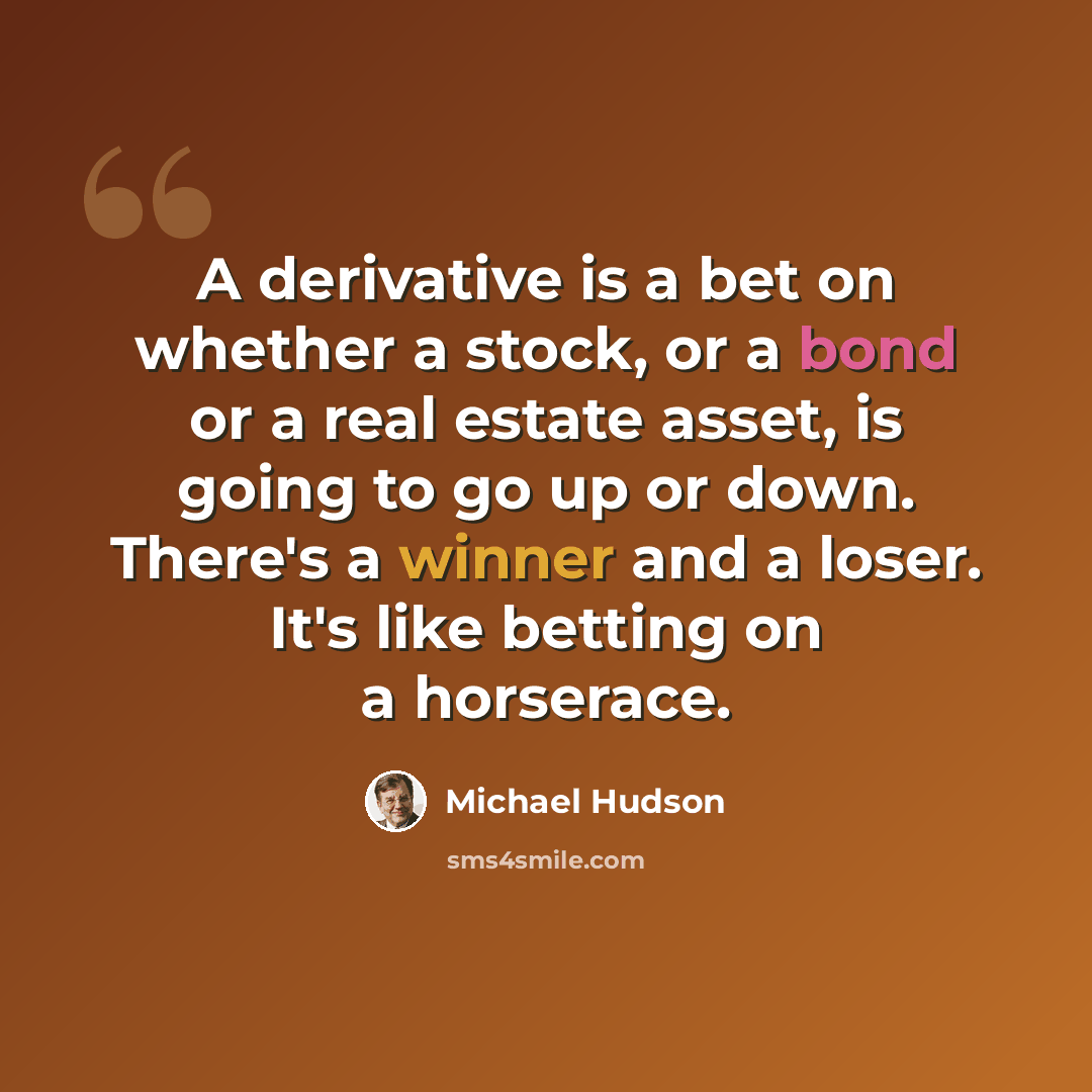 “A derivative is a bet on whether a stock, or a bond or a real estate asset, is going to go up or down. There's a winner and a loser. It's like betting on a horserace.” quote by Michael Hudson
