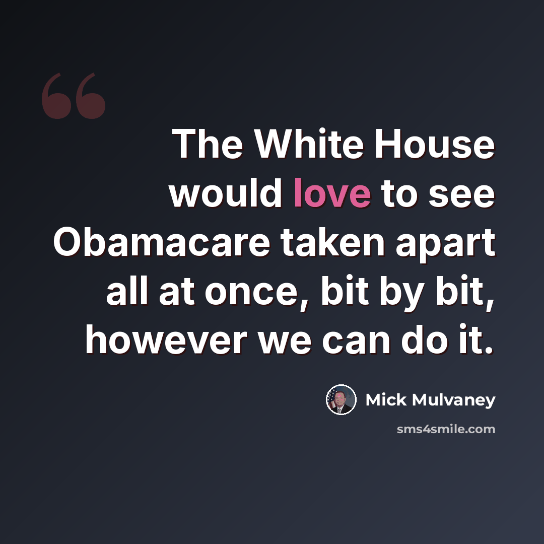 “The White House would love to see Obamacare taken apart all at once, bit by bit, however we can do it.” quote by Mick Mulvaney