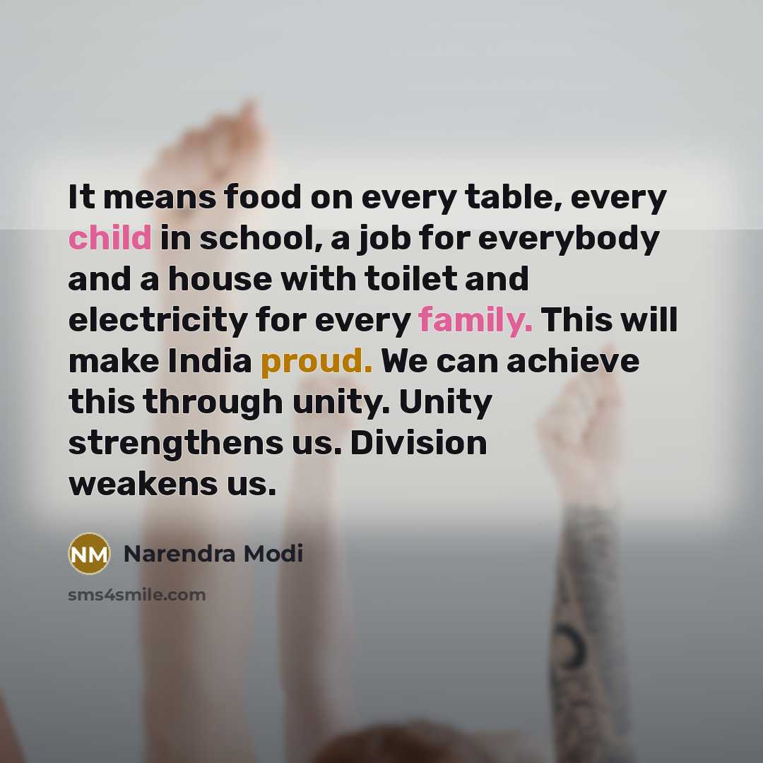 “It means food on every table, every child in school, a job for everybody and a house with toilet and electricity for every family. This will make India proud. We can achieve this through unity. Unity strengthens us. Division weakens us.” quote by Narendra Modi