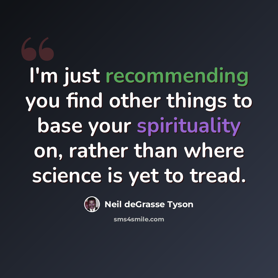 “I'm just recommending you find other things to base your spirituality on, rather than where science is yet to tread.” quote by Neil deGrasse Tyson