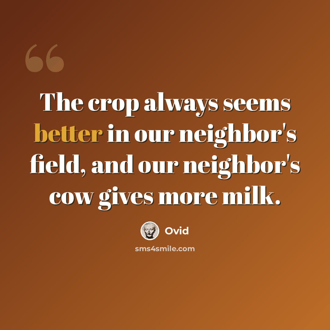 “The crop always seems better in our neighbor's field, and our neighbor's cow gives more milk.” quote by Ovid