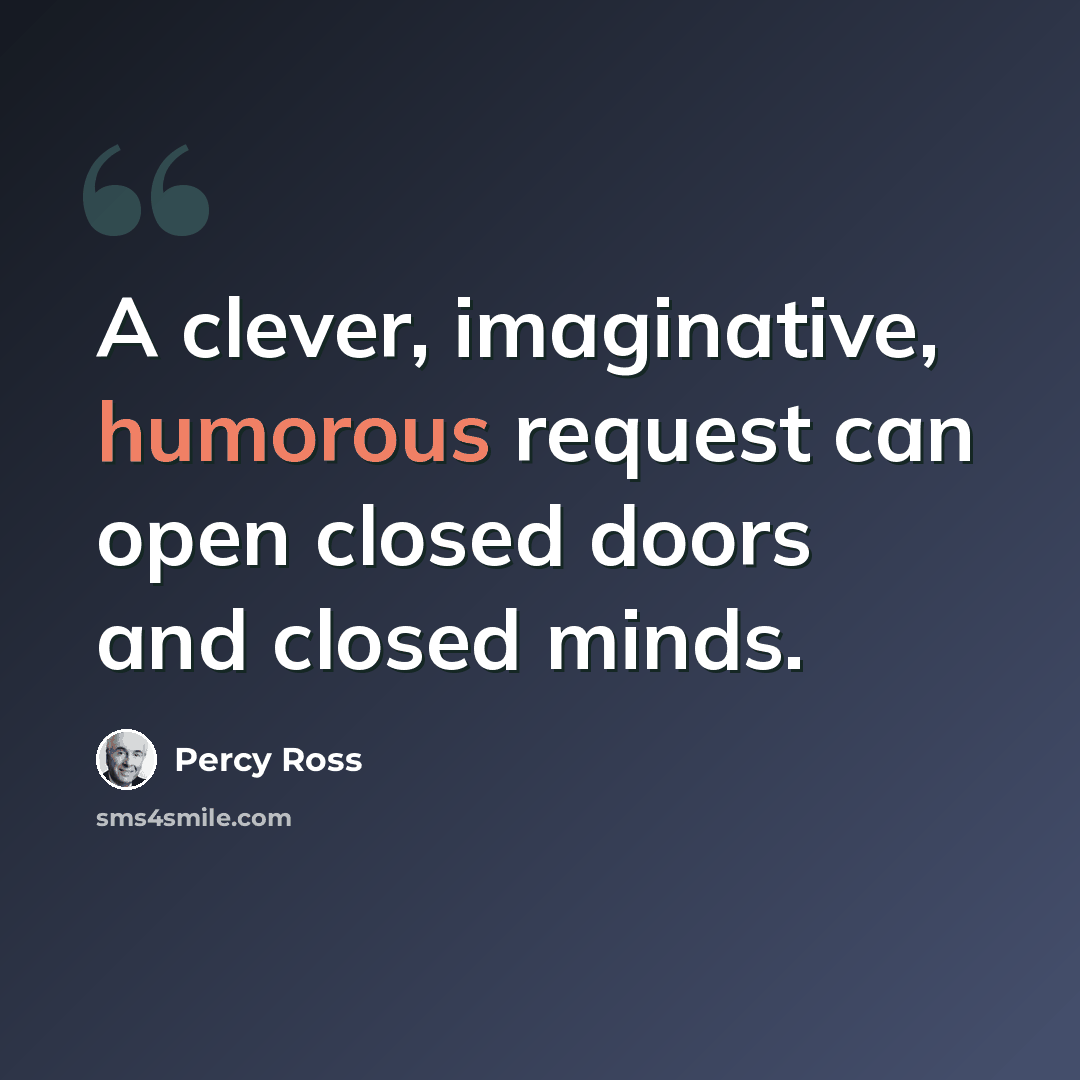 “A clever, imaginative, humorous request can open closed doors and closed minds.” quote by Percy Ross