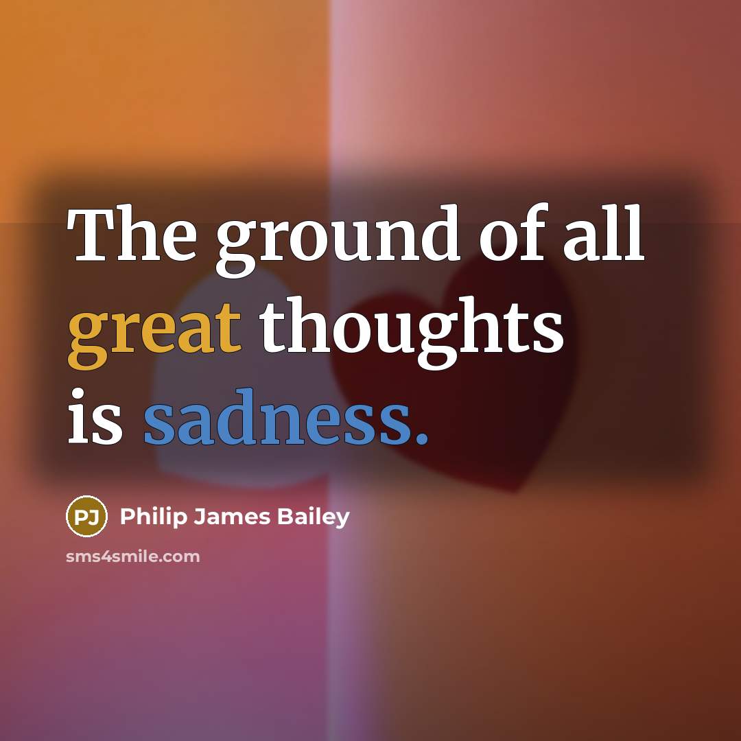 “The ground of all great thoughts is sadness.” quote by Philip James Bailey
