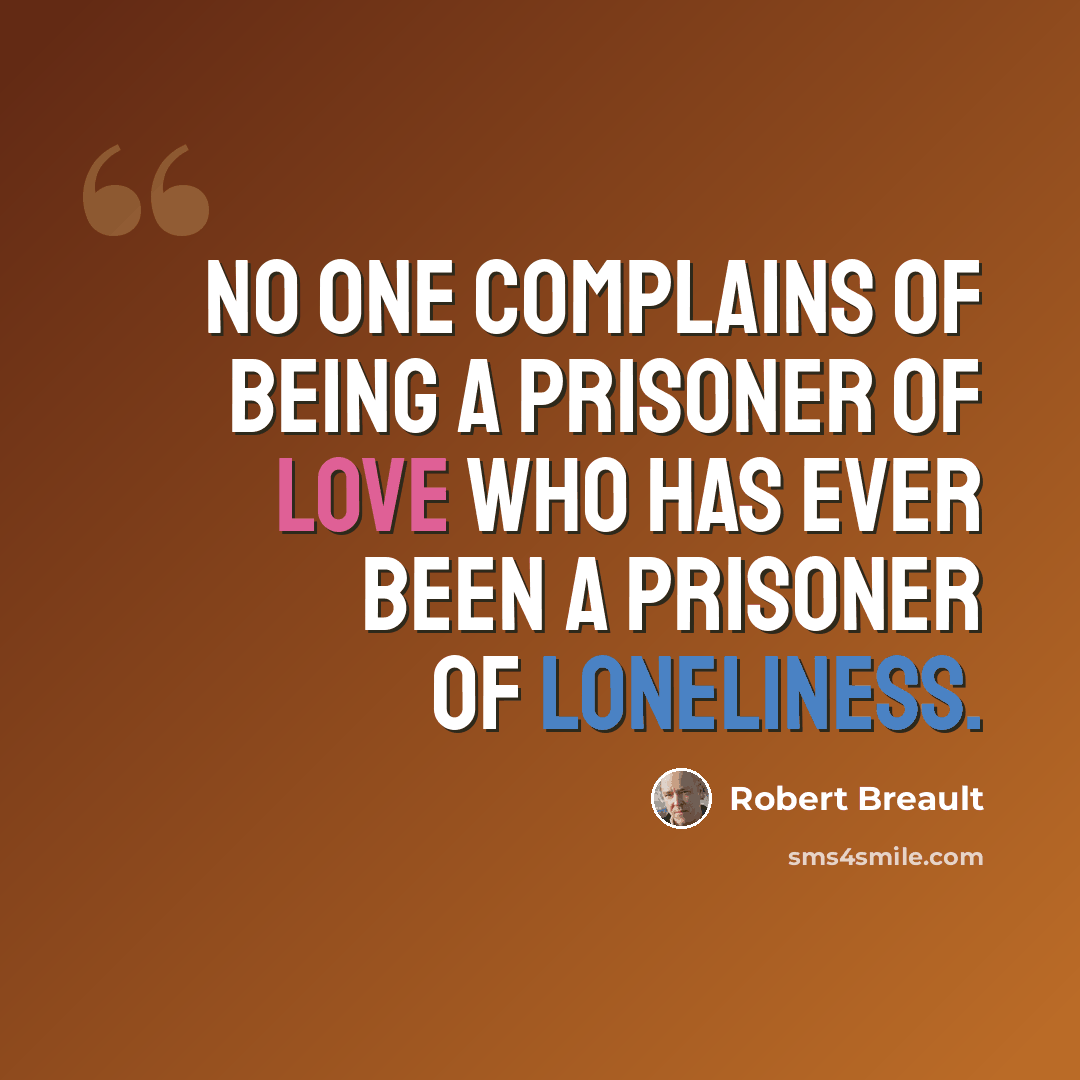 “No one complains of being a prisoner of love who has ever been a prisoner of loneliness.” quote by Robert Breault