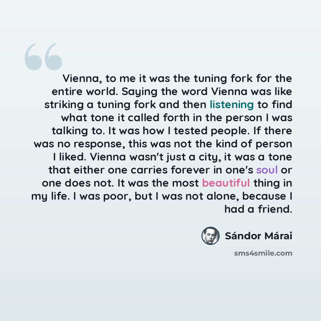 “Vienna, to me it was the tuning fork for the entire world. Saying the word Vienna was like striking a tuning fork and then listening to find what tone it called forth in the person I was talking to. It was how I tested people. If there was no response, this was not the kind of person I liked…” quote by Sándor Márai