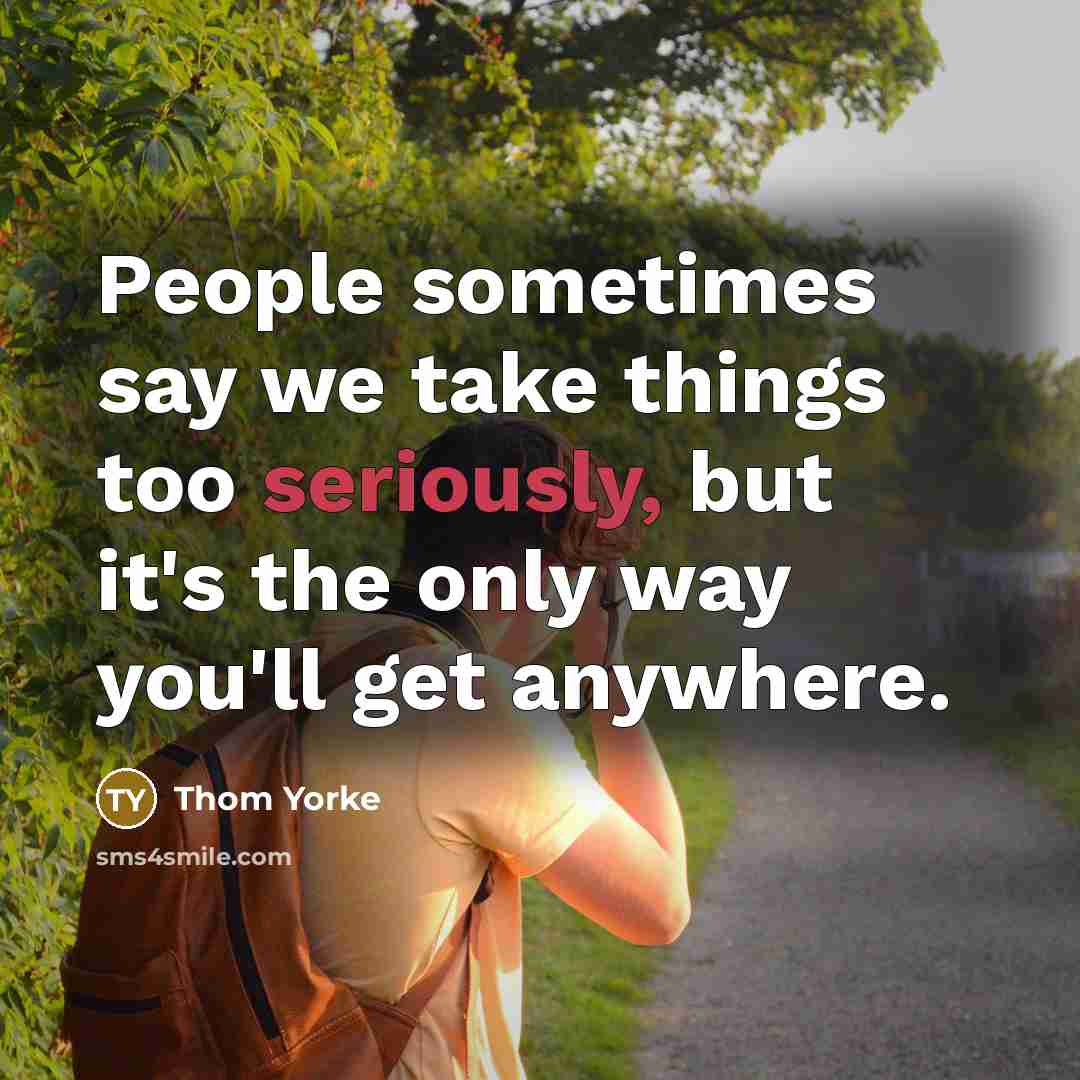 “People sometimes say we take things too seriously, but it's the only way you'll get anywhere.” quote by Thom Yorke