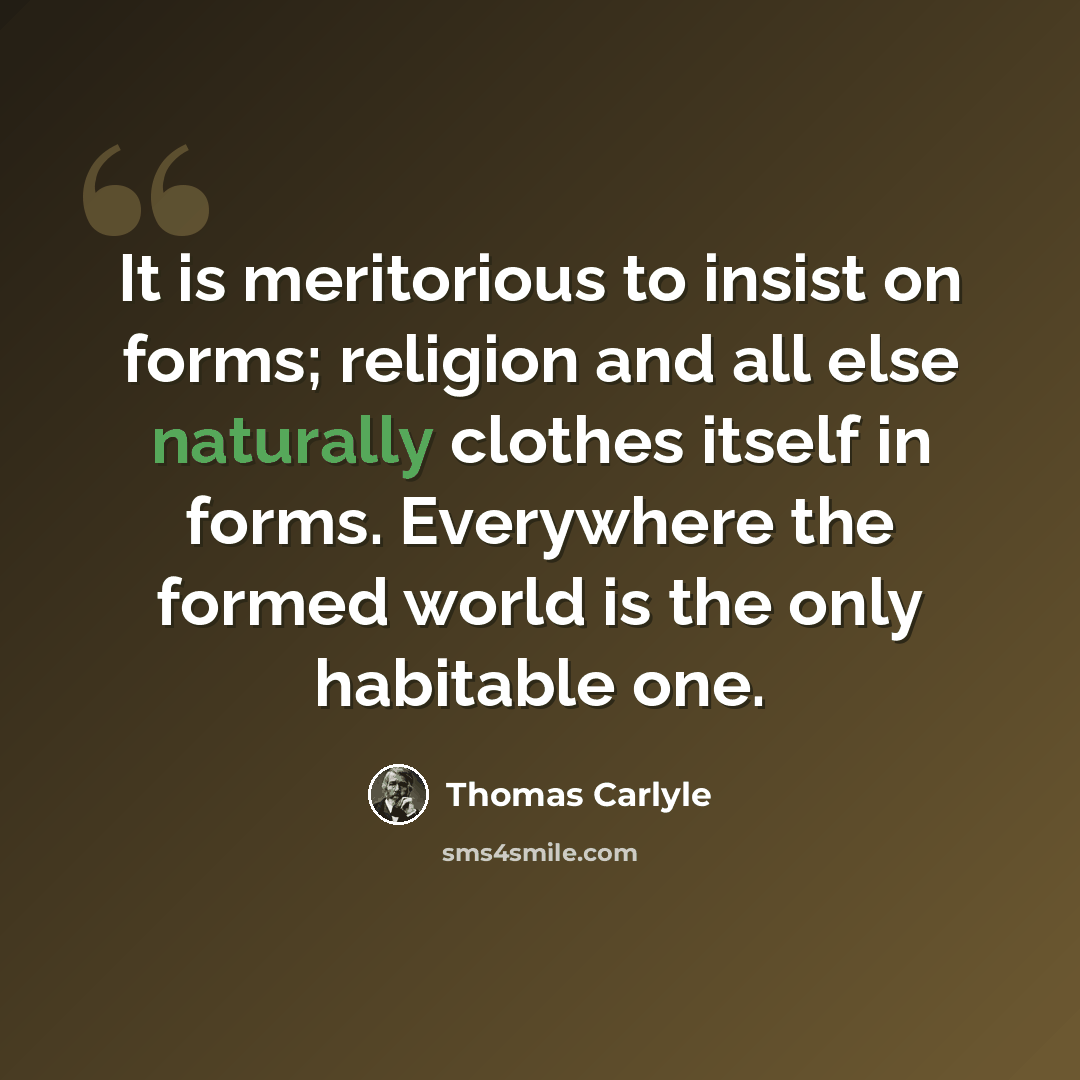 “It is meritorious to insist on forms; religion and all else naturally clothes itself in forms. Everywhere the formed world is the only habitable one.” quote by Thomas Carlyle