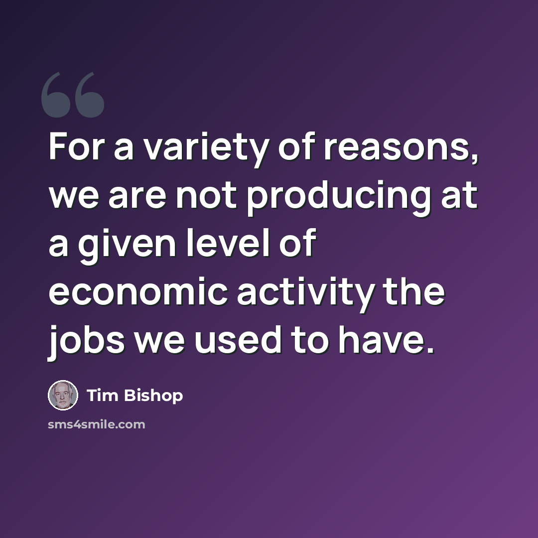 “For a variety of reasons, we are not producing at a given level of economic activity the jobs we used to have.” quote by Tim Bishop