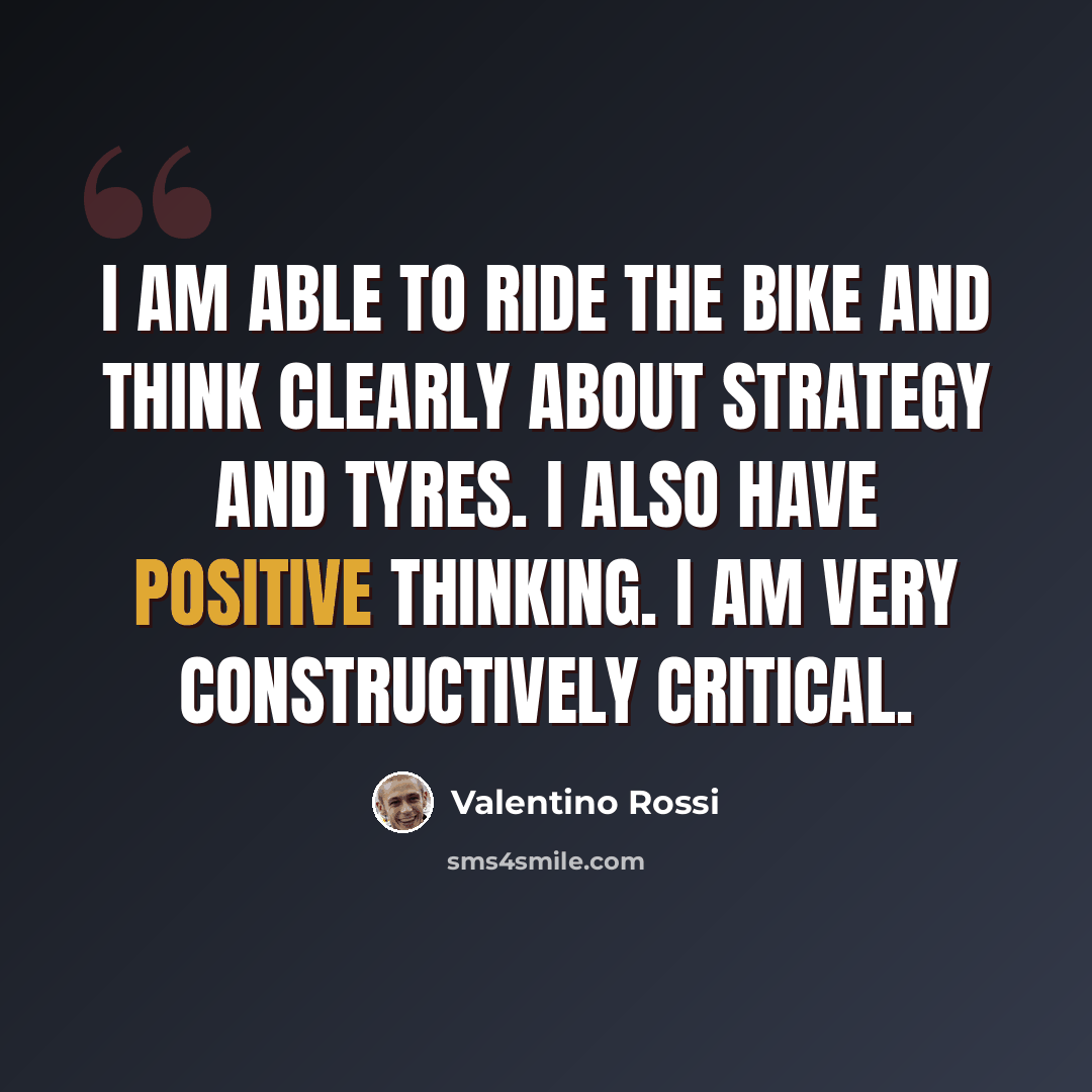 “I am able to ride the bike and think clearly about strategy and tyres. I also have positive thinking. I am very constructively critical.” quote by Valentino Rossi